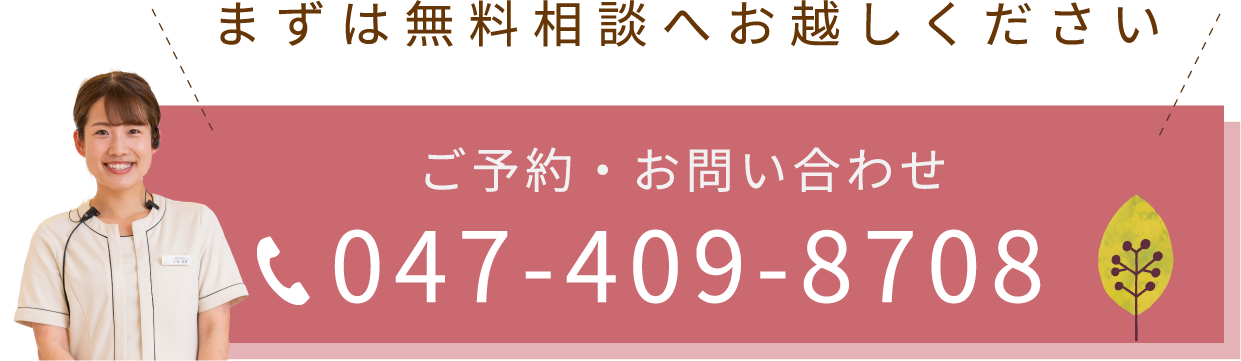 まずは無料相談へお越しください。ご予約・お問い合わせ047-409-8708