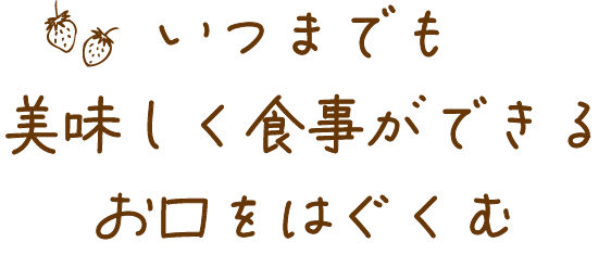 いつまでも美味しく食事ができるお口を育む