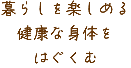 暮らしを楽しめる健康な身体を育む